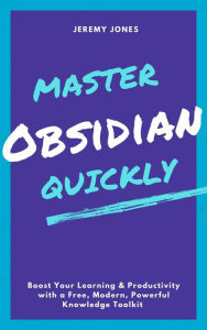 Title: Master Obsidian Quickly: Boost Your Learning & Productivity with a Free, Modern, Powerful Knowledge Toolkit, Author: Jeremy P. Jones