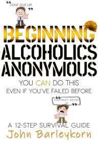 Title: Beginning Alcoholics Anonymous. You Can Do This Even If You Failed Before., Author: John Barleykorn