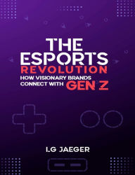 Title: THE eSports REVOLUTION: How Visionary Brands Connect with Gen Z, Author: LG Jaeger