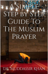 Title: A Simple Step by Step Guide to the Muslim Prayer, Author: Dr. Muddassir Khan