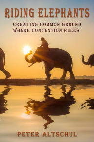 Title: Riding Elephants: Creating Common Ground Where Contention Rules, Author: Peter Altschul