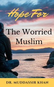 Title: Hope for the Worried Muslim: Spiritual Teachings of Quran, Sunnah, Ibn Taymiyyah, Ibn Al-Qayyim, Ibn Al-Jawzi, and Other Prominent Eastern and Western Scholars to Achieve a Positive Attitude, Author: Dr. Muddassir Khan