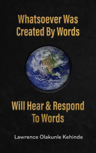 Title: Whatsoever Was Created by Words Will Hear & Respond to Words, Author: Lawrence Olakunle Kehinde