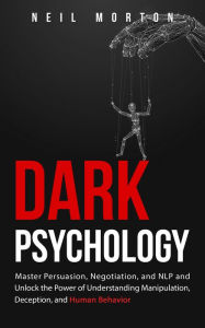 Title: Dark Psychology: Master Persuasion, Negotiation, and NLP and Unlock the Power of Understanding Manipulation, Deception, and Human Behavior, Author: Neil Morton