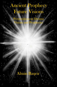 Title: Ancient Prophecy Future Visions: Premonitions in Dreams Visions and Prophecies, Author: Almin Baqeir