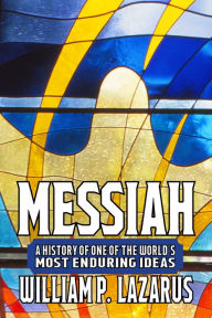 Title: Messiah: A History of One of the World's Most Enduring Ideas, Author: William P. Lazarus