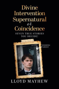 Title: Divine Intervention Supernatural or Coincidence: Seven Supernatural True Stories, Author: Lloyd Mayhew