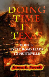 Title: Doing Time In Texas 2nd Edition Book 3: Every Road Leads to Huntsville, Author: James E Ferrell