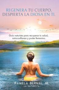 Title: Regenera tu cuerpo, despierta la diosa en ti, Author: Pamela Bernal