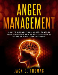 Title: Anger Management: How to Manage Your Anger, Control Your Emotions and Handle Behavioral Issues in Adults or Children., Author: Jack D. Thomas