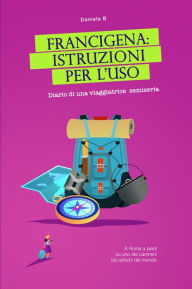 Title: Francigena: istruzioni per l'uso. Diario di una viaggiatrice semiseria. A Roma a piedi su uno dei cammini più antichi del mondo, Author: Daniela B