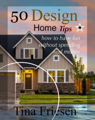 Title: 50 Design Home Tips: How to Have Fun without Spending Real Money, Author: Tina Friesen