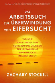 Title: Das Arbeitsbuch zur Überwindung von Eifersucht: Tägliche Anregungen zum Schreiben und Übungen zur Überwindung von Eifersucht in Beziehungen, Author: Zachary Stockill