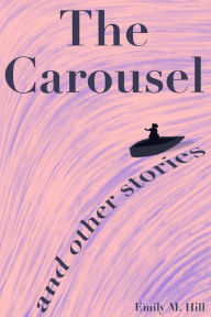 Title: The Carousel and Other Stories, Author: Emily M. Hill