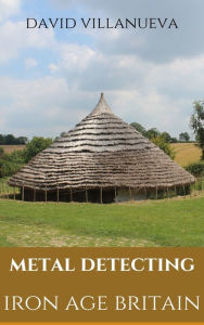 Title: Metal Detecting Iron Age Britain, Author: David Villanueva