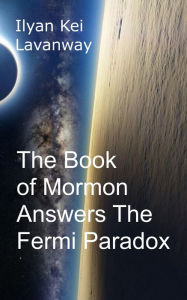 Title: The Book of Mormon Answers The Fermi Paradox, Author: Ilyan Kei Lavanway