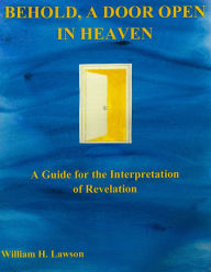 Title: Behold, a Door Open in Heaven: A Guide for the Interpretation of Revelation, Author: William Lawson