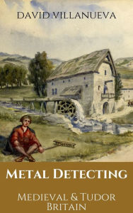 Title: Metal Detecting Medieval and Tudor Britain, Author: David Villanueva