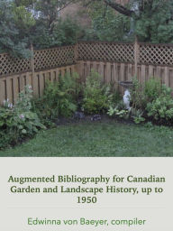 Title: Augmented Bibliography Of Canadian Garden and Landscape History Sources, up to 1950, Author: Edwinna von Baeyer