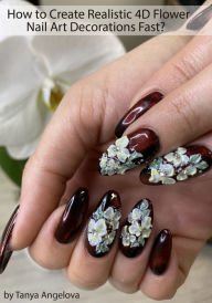 Title: How to Create Realistic 4D Flower Nail Art Decorations Fast?, Author: Tanya Angelova