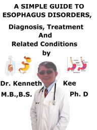 Title: A Simple Guide to Esophagus Disorders, Diagnosis, Treatment and Related Conditions, Author: Kenneth Kee