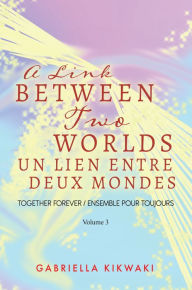 Title: A Link between Two Worlds / Un Lien Entre Deux Mondes: Together Forever / Ensemble Pour Toujours - Volume 3, Author: Gabriella Kikwaki