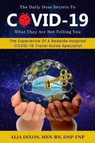 Title: The Daily Dose Secrets To COVID19, A COVID19 Travel Nurse Specialist Experience, Author: Alia Dixon