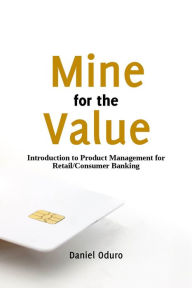 Title: Mine for the Value: Introduction to Product Management for Consumer/Retail Banking, Author: Daniel Oduro