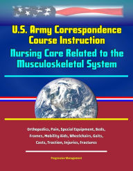 Title: U.S. Army Correspondence Course Instruction: Nursing Care Related to the Musculoskeletal System - Orthopedics, Pain, Special Equipment, Beds, Frames, Mobility Aids, Wheelchairs, Gaits, Casts, Traction, Injuries, Fractures, Author: Progressive Management