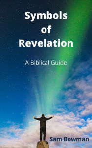 Title: Symbols of Revelation: A Biblical Guide, Author: Sam Bowman