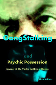 Title: Gangstalking and Psychic Possession: Servants of The Master Builders of Illusion, Author: Eliza M Parr