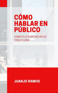 Title: Cómo hablar en público como si lo hubieras hecho toda tu vida, Author: Juanjo Ramos