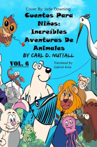 Title: Cuentos Para Niños: Increíbles Aventuras De Animales - Vol. 6, Author: Carl D. Nuttall