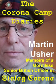 Title: The Corona Camp Diaries. Memoirs of a Gormless Senior British Officer in Stalag Corona, Author: Martin Usher