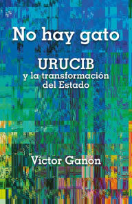 Title: No hay gato: URUCIB y la transformación del Estado, Author: Victor Ganon