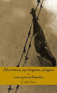 Title: Aforismos, apotegmas, adagios o como quieran llamarlos, Author: Erick E. Perez