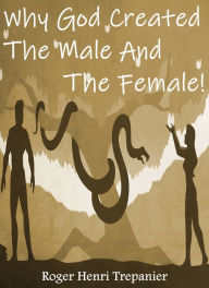 Title: Why God Created The Male And The Female!, Author: Roger Henri Trepanier