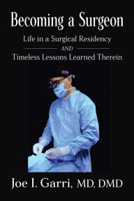 Title: Becoming a Surgeon: Life in a Surgical Residency and Timeless Lessons Learned Therein, Author: Joe Garri