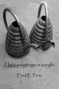 Title: Ugly Paintings in Acrylic, Author: Erick E. Perez