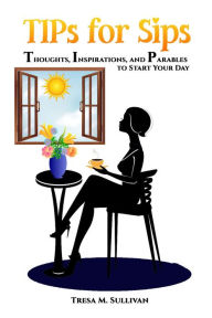 Title: TIPs FOR Sips: Thoughts, Inspirations, and Parables to Start Your Day, Author: Tresa Sullivan