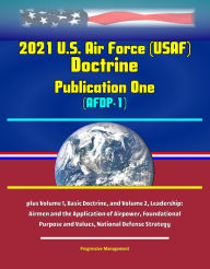 Title: 2021 U.S. Air Force (USAF) Doctrine Publication One (AFDP-1) - plus Volume 1, Basic Doctrine, and Volume 2, Leadership: Airmen and the Application of Airpower, Foundational Purpose and Values, National Defense Strategy, Author: Progressive Management
