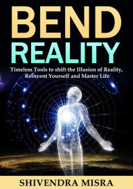 Title: Bend Reality: Timeless Tools to shift the Illusion of Reality, Reinvent Yourself and Master Life, Author: Shivendra Misra