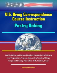 Title: U.S. Army Correspondence Course Instruction: Pastry Baking - Health, Safety, and Personal Hygiene Standards, Preliminary Food Preparation, Prepare, Bake, or Fry Pastries, Fillings, Icings, and Glazing, Pies, Cakes, Rolls, Cookies, Bread, Author: Progressive Management