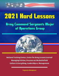 Title: 2021 Hard Lessons: Army Command Sergeants Major of Operations Group, National Training Center, Center for Army Lessons Learned - Managing Friction, Presence on the Battlefield, Culture is Everything, Leadership vs. Management, Author: Progressive Management