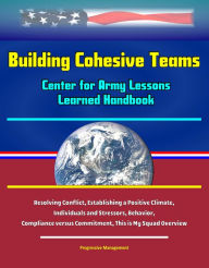 Title: Building Cohesive Teams: Center for Army Lessons Learned Handbook - Resolving Conflict, Establishing a Positive Climate, Individuals and Stressors, Behavior, Compliance versus Commitment, This is My Squad Overview, Author: Progressive Management