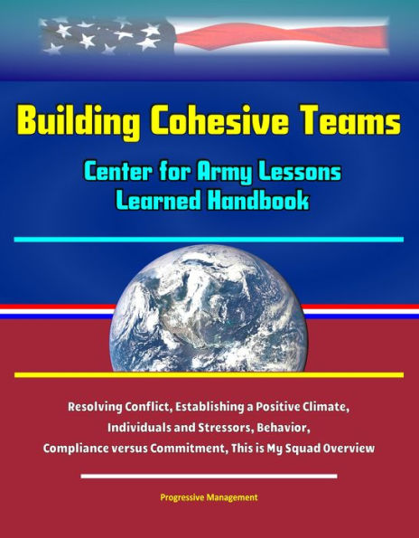 Building Cohesive Teams: Center for Army Lessons Learned Handbook - Resolving Conflict, Establishing a Positive Climate, Individuals and Stressors, Behavior, Compliance versus Commitment, This is My Squad Overview