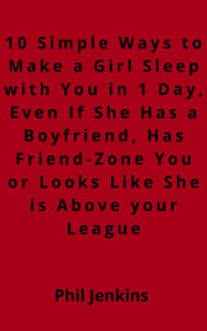 Title: 10 Simple Ways to Make a Girl Sleep with You in 1 Day Even, If She Has a Boyfriend, Has Friend-Zone You or Looks Like She is Above your League, Author: Phil Jenkins