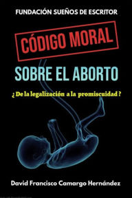 Title: Código Moral Sobre El Aborto, Author: David Francisco Camargo Hernández