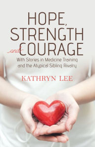 Title: Hope, Strength and Courage: With Stories in Medicine Training and the Atypical Sibling Rivalry, Author: Kathryn  Lee