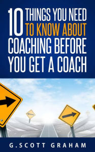 Title: Ten Things You Need to Know about Coaching before You Get a Coach, Author: G. Scott Graham